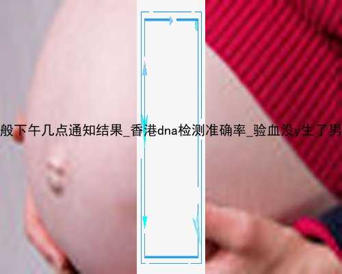 香港验血一般下午几点通知结果_香港dna检测准确率_验血没y生了男孩还是女孩