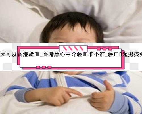 怀孕多少天可以香港验血_香港黑心中介验血准不准_验血B超男孩会翻盘吗!