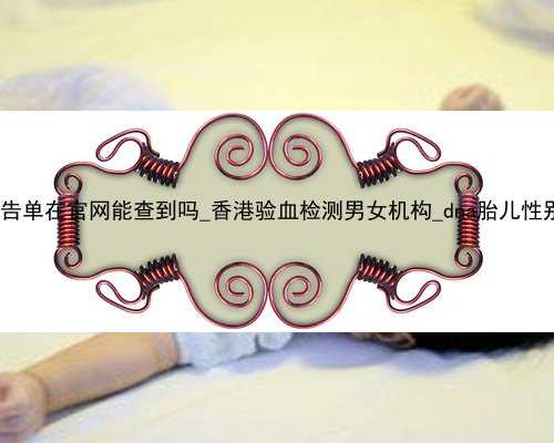 香港验血报告单在官网能查到吗_香港验血检测男女机构_dna胎儿性别会翻盘吗